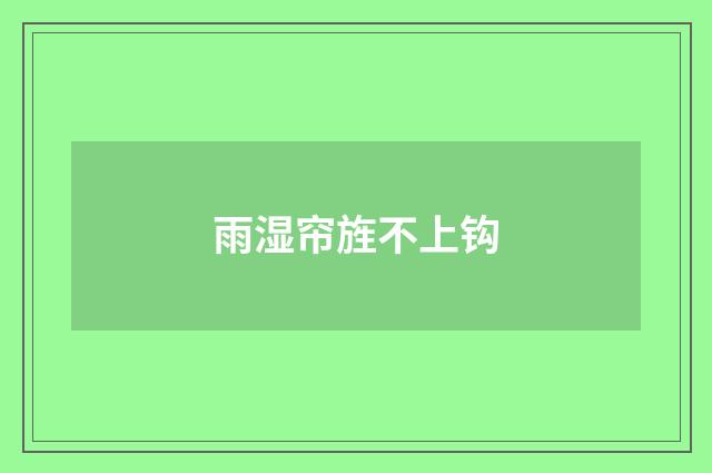 雨湿帘旌不上钩