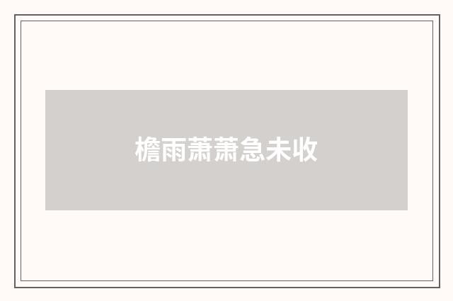 檐雨萧萧急未收