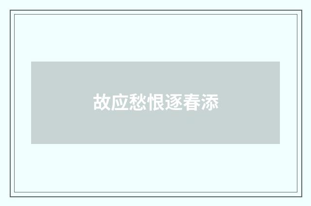 故应愁恨逐春添