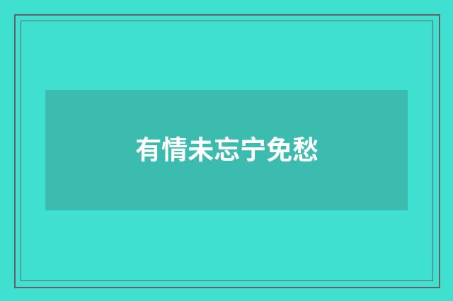 有情未忘宁免愁