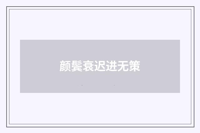 颜鬓衰迟进无策