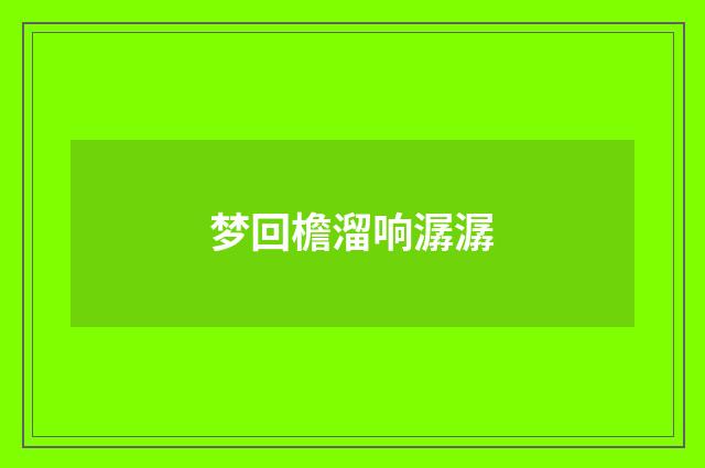 梦回檐溜响潺潺