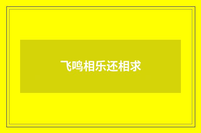 飞鸣相乐还相求