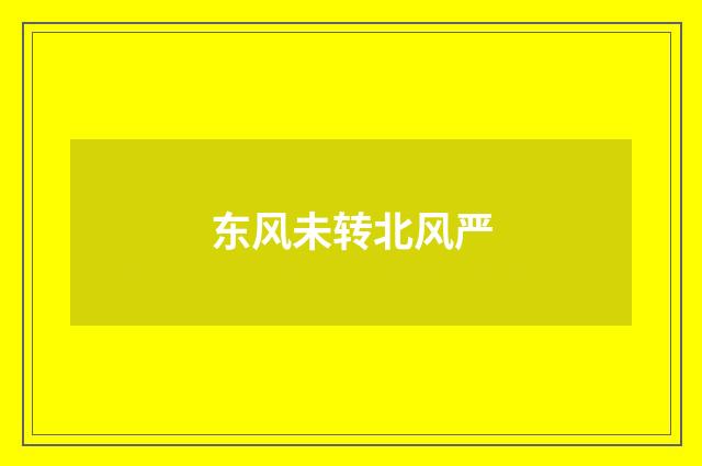 东风未转北风严