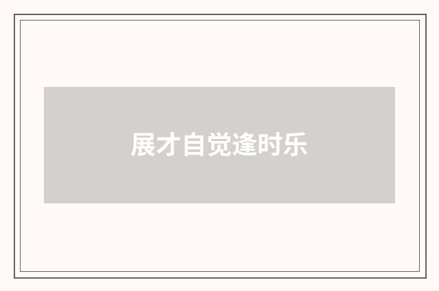展才自觉逢时乐