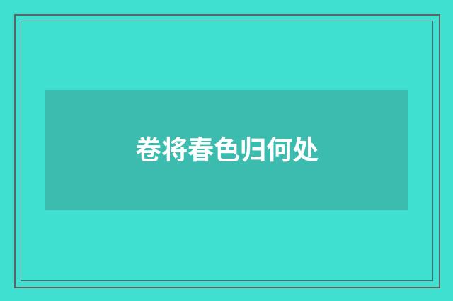 卷将春色归何处