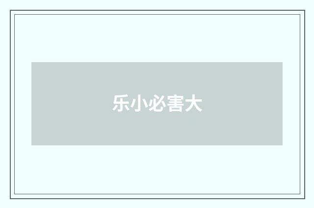 乐小必害大