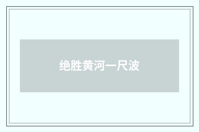 绝胜黄河一尺波
