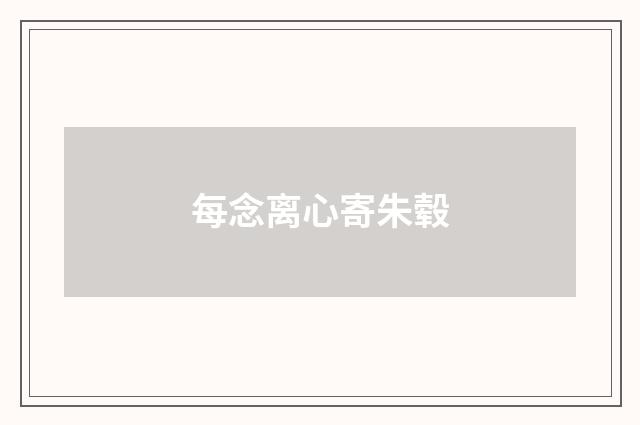 每念离心寄朱毂