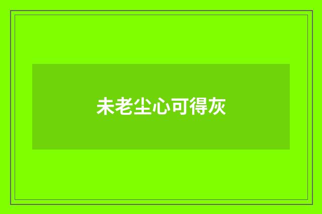 未老尘心可得灰