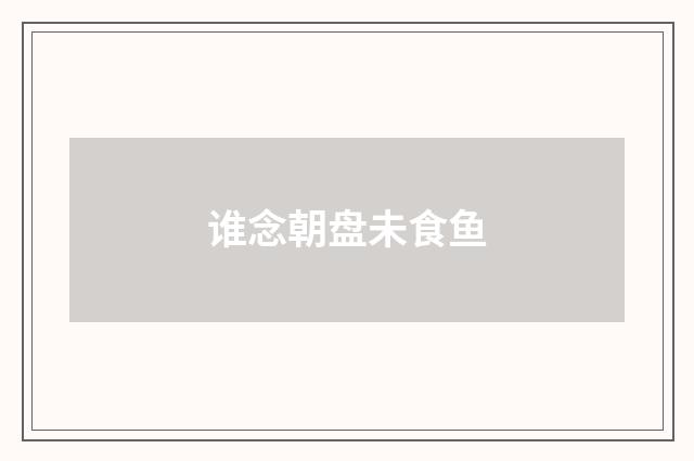 谁念朝盘未食鱼