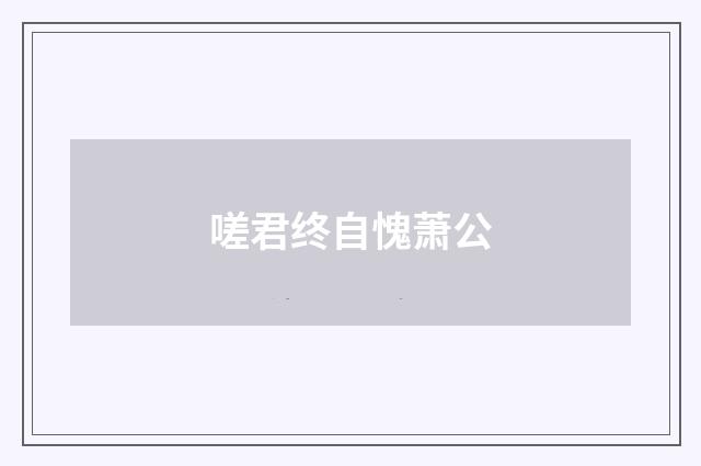 嗟君终自愧萧公