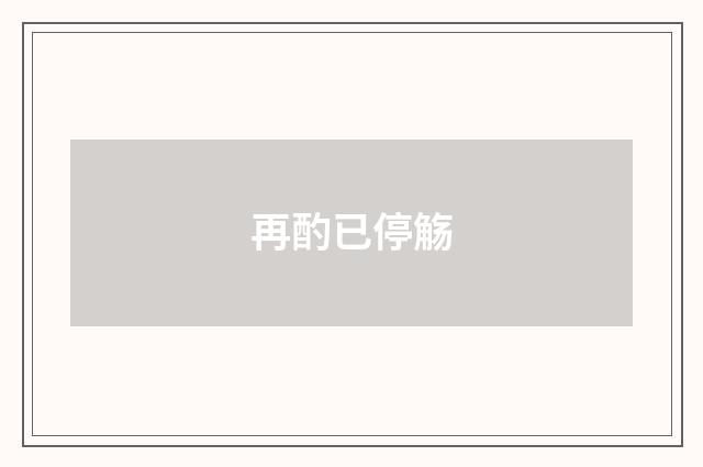 再酌已停觞