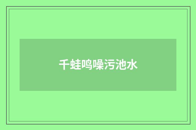 千蛙鸣噪污池水
