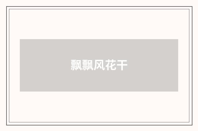 飘飘风花干