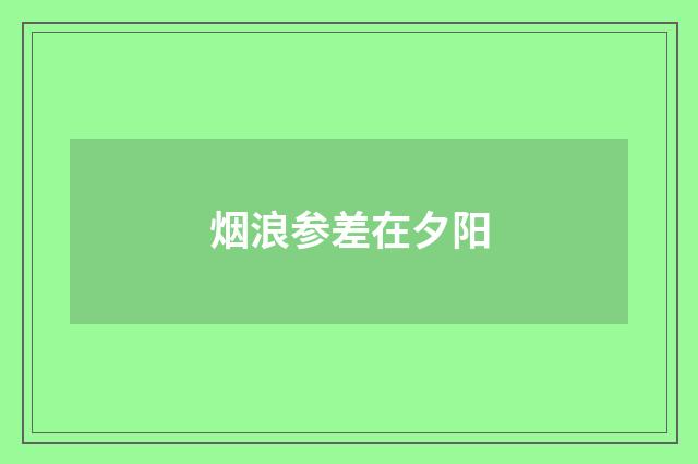 烟浪参差在夕阳