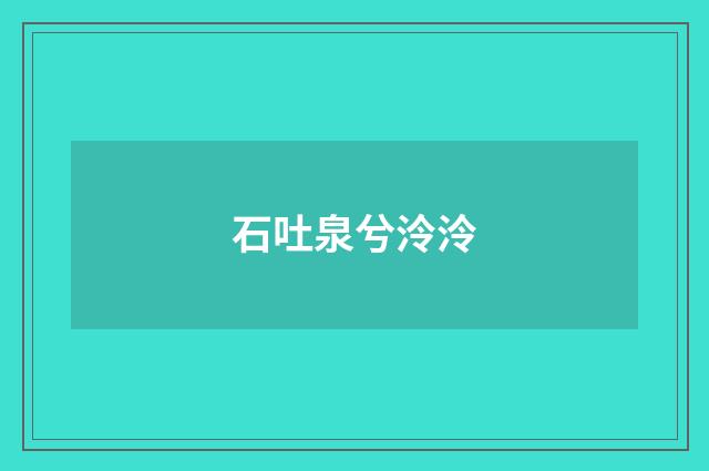 石吐泉兮泠泠