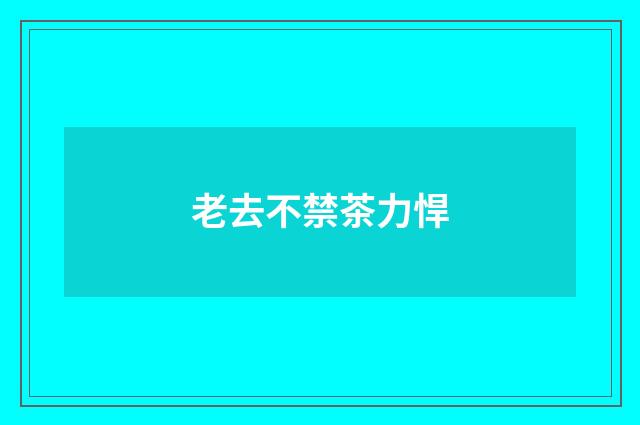 老去不禁茶力悍
