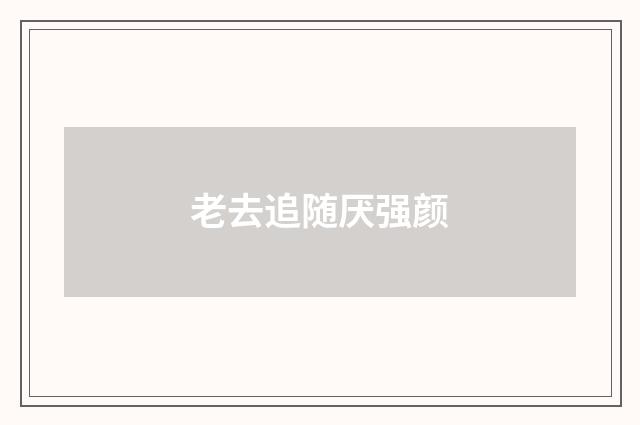 老去追随厌强颜