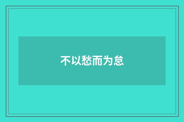 不以愁而为怠