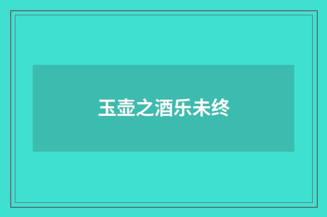 玉壶之酒乐未终