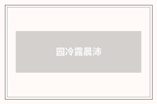 园冷露晨沛