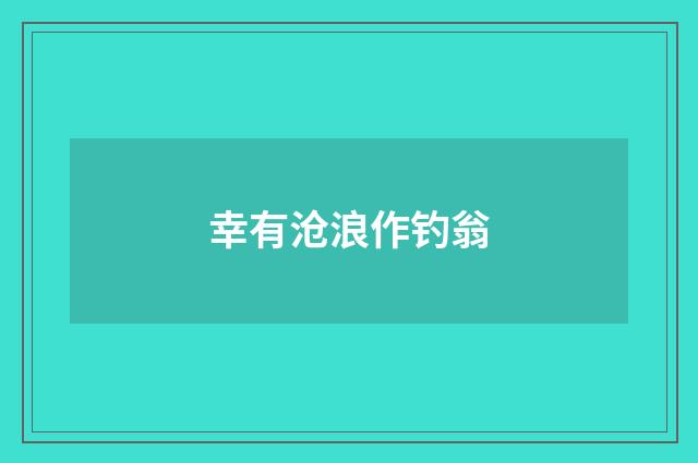 幸有沧浪作钓翁