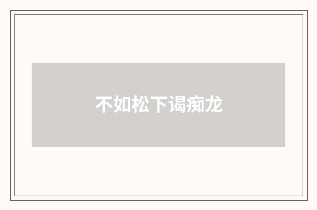 不如松下谒痴龙