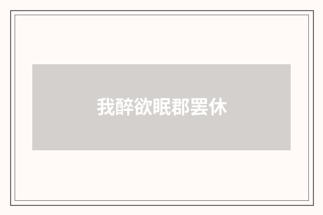 我醉欲眠郡罢休