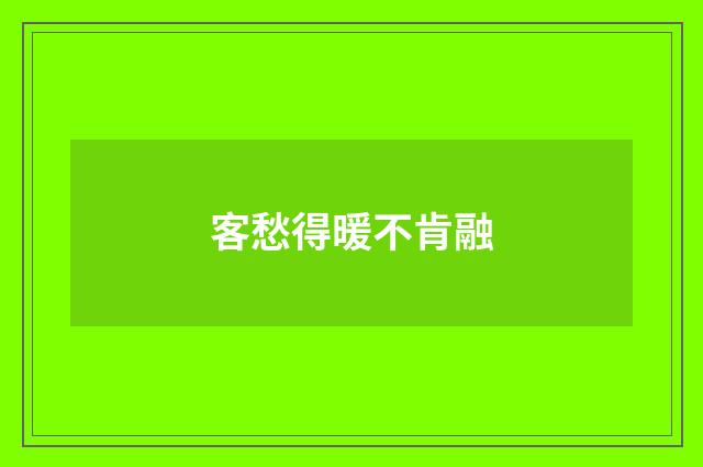 客愁得暖不肯融