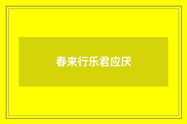 春来行乐君应厌
