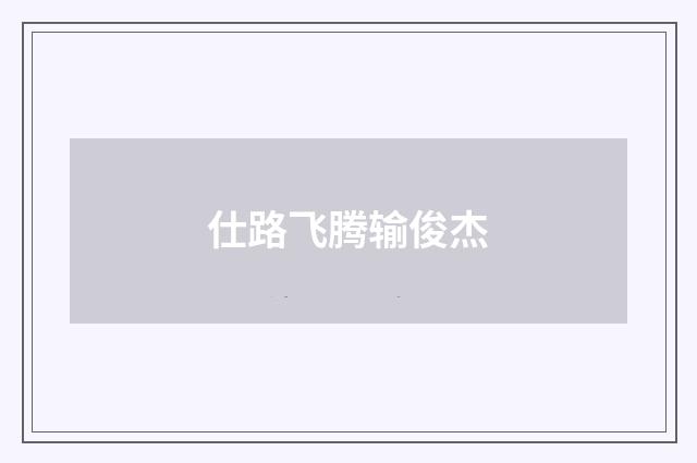 仕路飞腾输俊杰