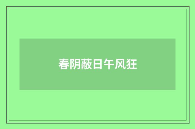 春阴蔽日午风狂