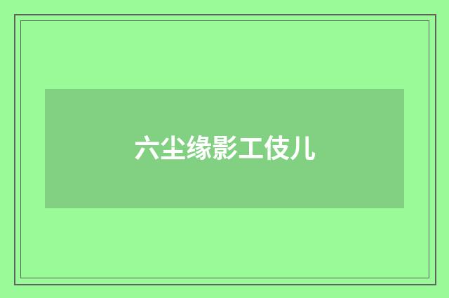 六尘缘影工伎儿