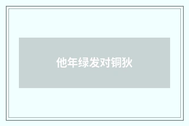 他年绿发对铜狄