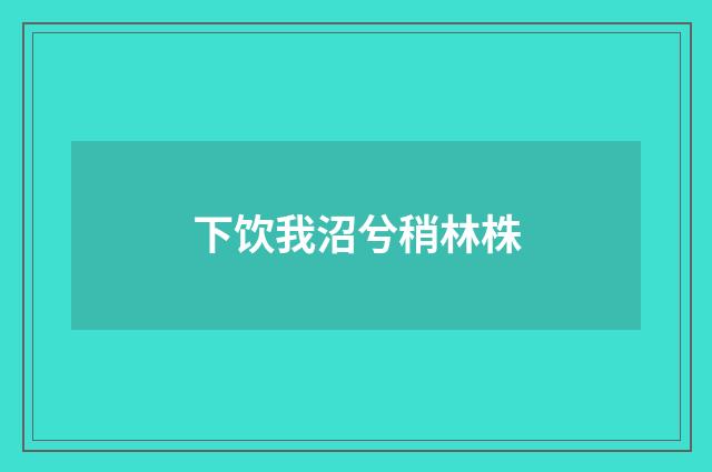下饮我沼兮稍林株