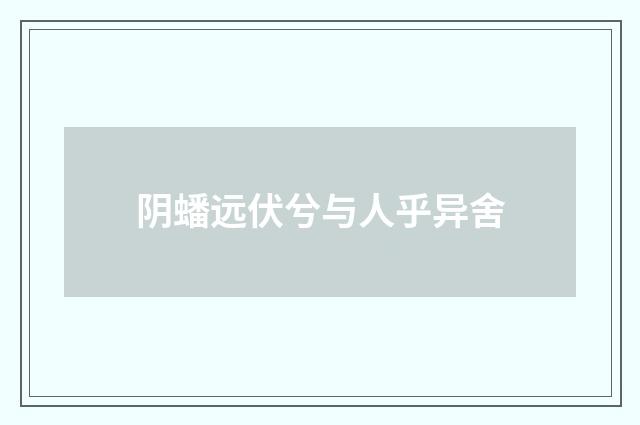 阴蟠远伏兮与人乎异舍