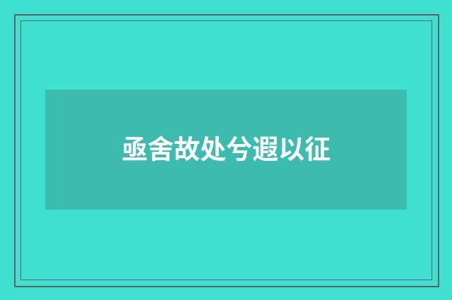 亟舍故处兮遐以征