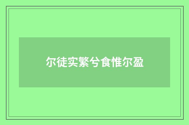 尔徒实繁兮食惟尔盈