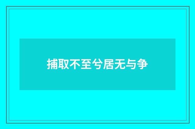 捕取不至兮居无与争