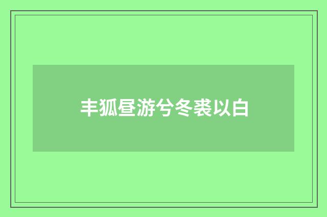 丰狐昼游兮冬裘以白