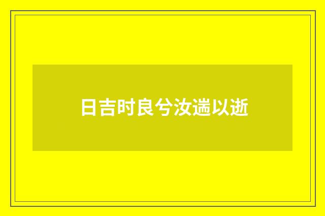 日吉时良兮汝遄以逝