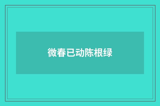 微春已动陈根绿