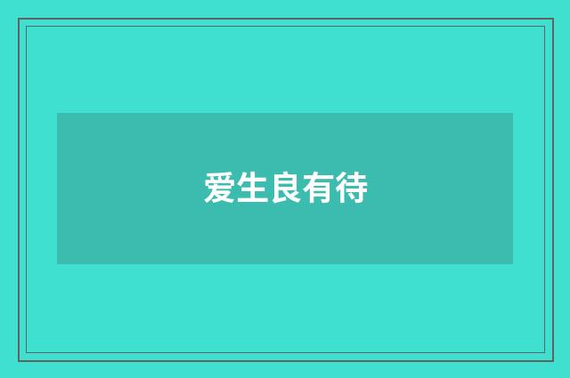 爱生良有待