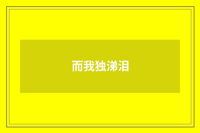 而我独涕泪