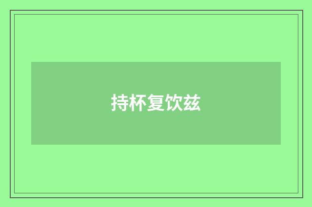 持杯复饮兹