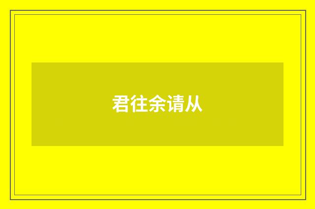 君往余请从