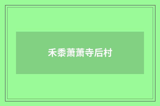 禾黍萧萧寺后村