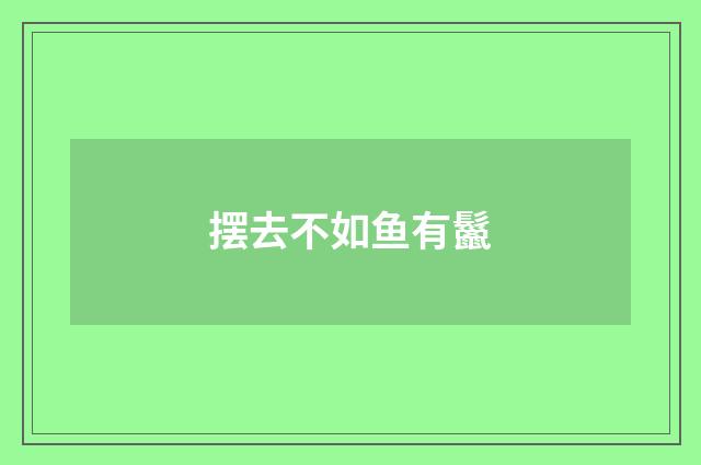 摆去不如鱼有鬣