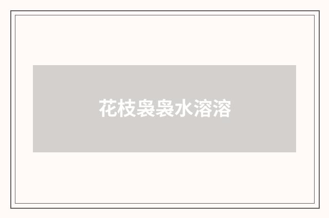 花枝袅袅水溶溶